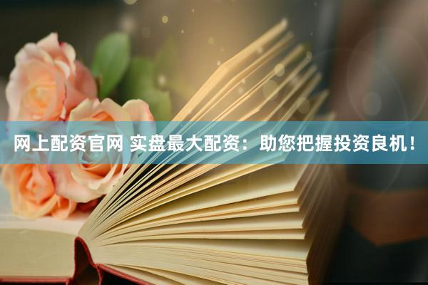 网上配资官网 实盘最大配资：助您把握投资良机！