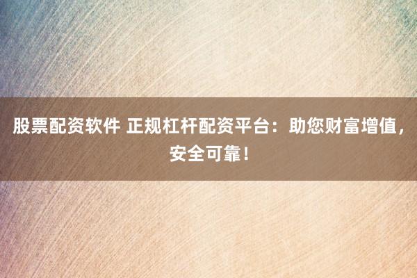 股票配资软件 正规杠杆配资平台：助您财富增值，安全可靠！