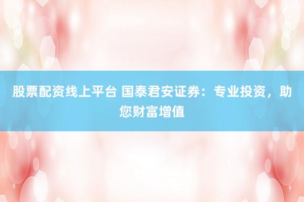 股票配资线上平台 国泰君安证券：专业投资，助您财富增值