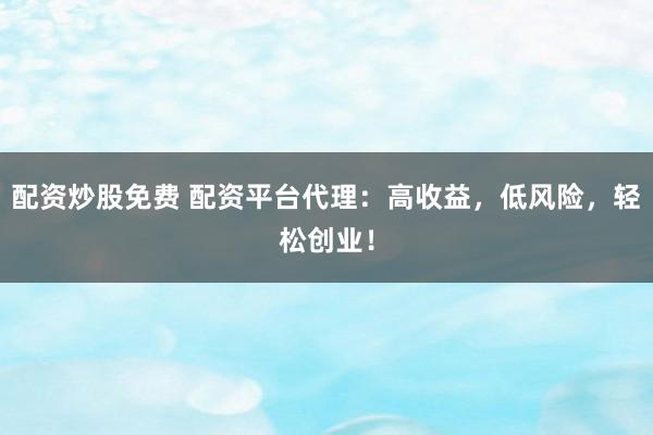 配资炒股免费 配资平台代理：高收益，低风险，轻松创业！