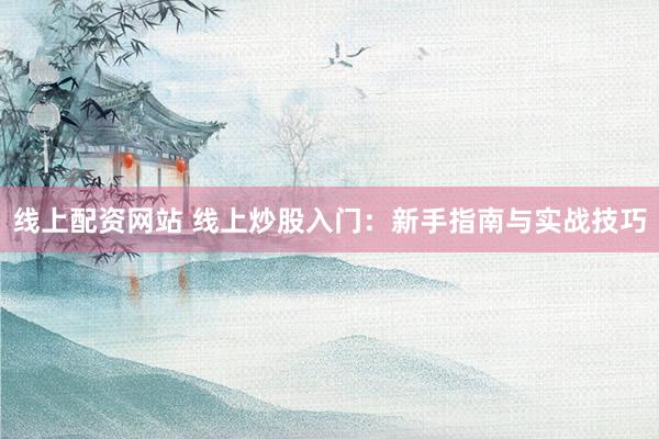 线上配资网站 线上炒股入门：新手指南与实战技巧