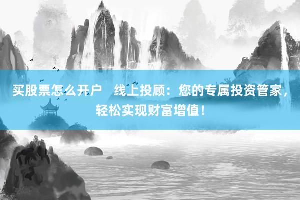 买股票怎么开户   线上投顾：您的专属投资管家，轻松实现财富增值！