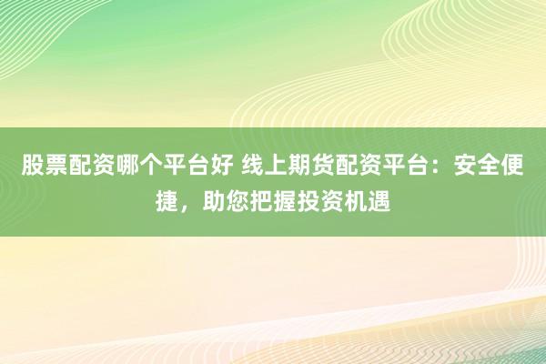 股票配资哪个平台好 线上期货配资平台：安全便捷，助您把握投资机遇