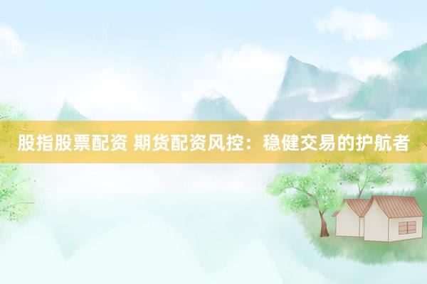 股指股票配资 期货配资风控：稳健交易的护航者