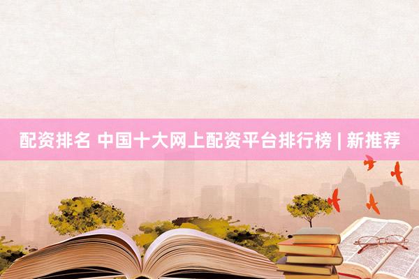 配资排名 中国十大网上配资平台排行榜 | 新推荐