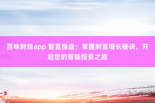 百味财经app 智富操盘：掌握财富增长秘诀，开启您的智能投资之旅