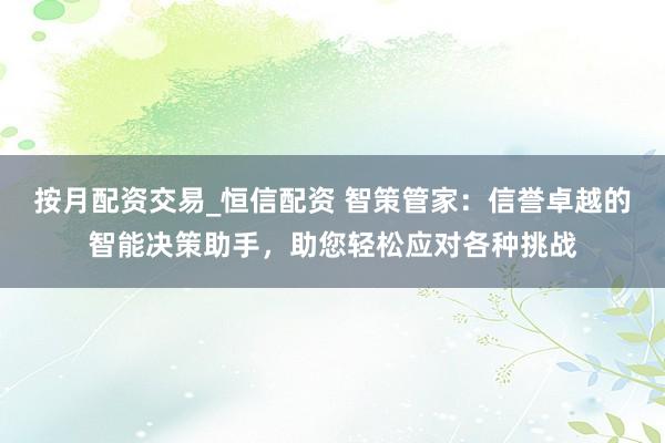 按月配资交易_恒信配资 智策管家：信誉卓越的智能决策助手，助您轻松应对各种挑战