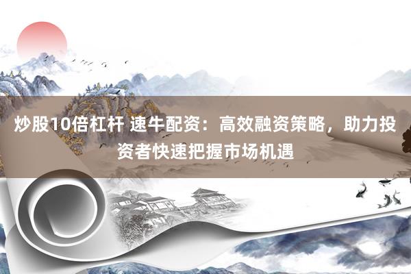 炒股10倍杠杆 速牛配资：高效融资策略，助力投资者快速把握市场机遇