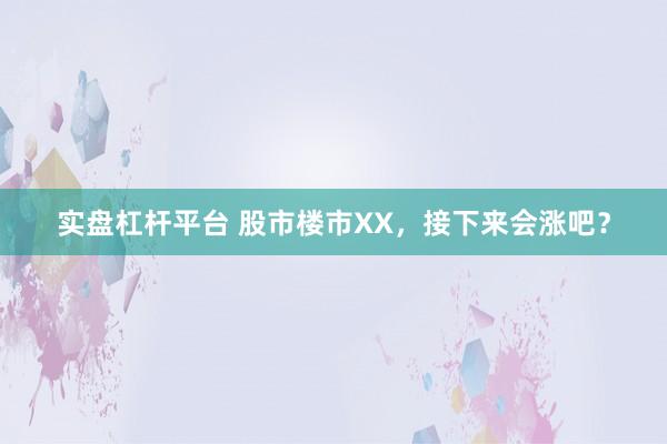 实盘杠杆平台 股市楼市XX，接下来会涨吧？