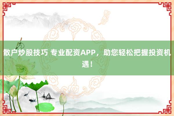 散户炒股技巧 专业配资APP，助您轻松把握投资机遇！
