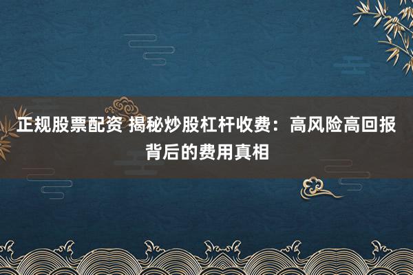 正规股票配资 揭秘炒股杠杆收费：高风险高回报背后的费用真相