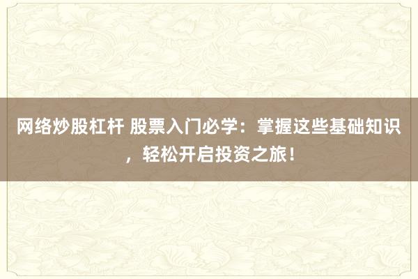 网络炒股杠杆 股票入门必学：掌握这些基础知识，轻松开启投资之旅！