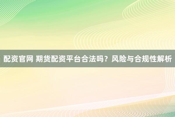 配资官网 期货配资平台合法吗？风险与合规性解析