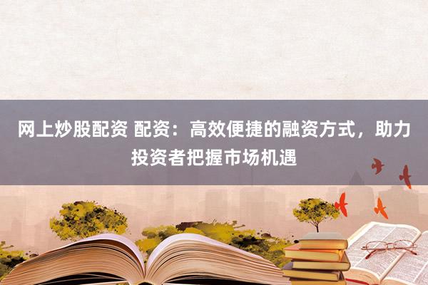 网上炒股配资 配资：高效便捷的融资方式，助力投资者把握市场机遇