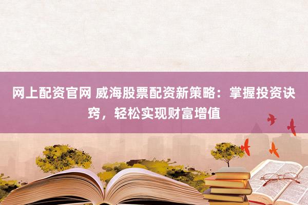 网上配资官网 威海股票配资新策略：掌握投资诀窍，轻松实现财富增值