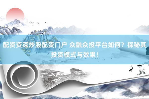 配资资深炒股配资门户 众融众投平台如何？探秘其投资模式与效果！