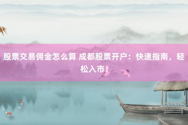 股票交易佣金怎么算 成都股票开户：快速指南，轻松入市！