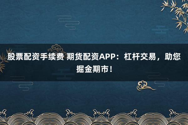 股票配资手续费 期货配资APP：杠杆交易，助您掘金期市！
