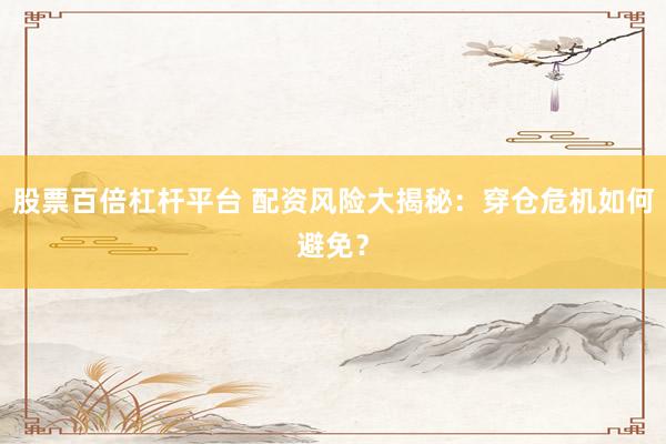 股票百倍杠杆平台 配资风险大揭秘：穿仓危机如何避免？