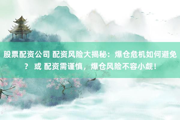 股票配资公司 配资风险大揭秘：爆仓危机如何避免？ 或 配资需谨慎，爆仓风险不容小觑！