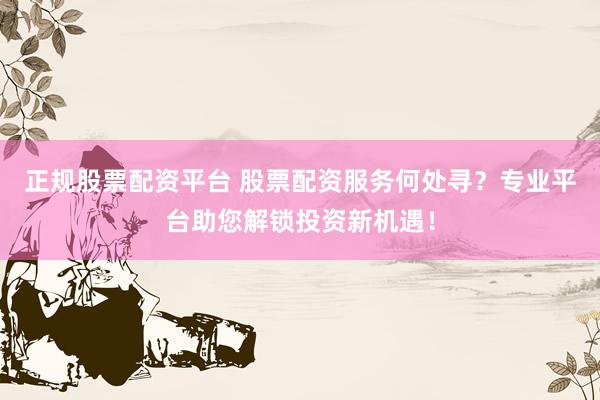 正规股票配资平台 股票配资服务何处寻？专业平台助您解锁投资新机遇！
