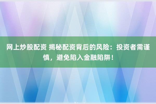网上炒股配资 揭秘配资背后的风险：投资者需谨慎，避免陷入金融陷阱！