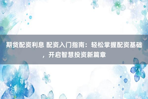 期货配资利息 配资入门指南：轻松掌握配资基础，开启智慧投资新篇章