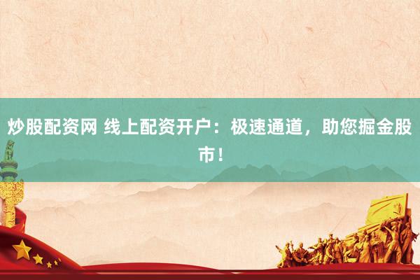 炒股配资网 线上配资开户：极速通道，助您掘金股市！