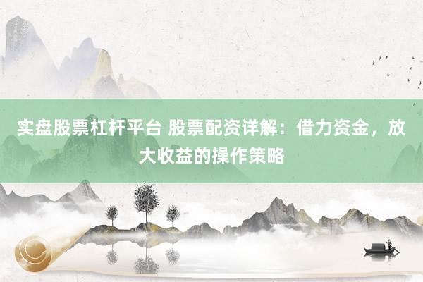 实盘股票杠杆平台 股票配资详解：借力资金，放大收益的操作策略