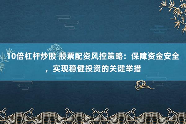 10倍杠杆炒股 股票配资风控策略：保障资金安全，实现稳健投资的关键举措
