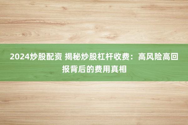 2024炒股配资 揭秘炒股杠杆收费：高风险高回报背后的费用真相