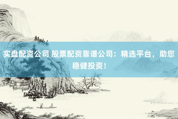 实盘配资公司 股票配资靠谱公司：精选平台，助您稳健投资！