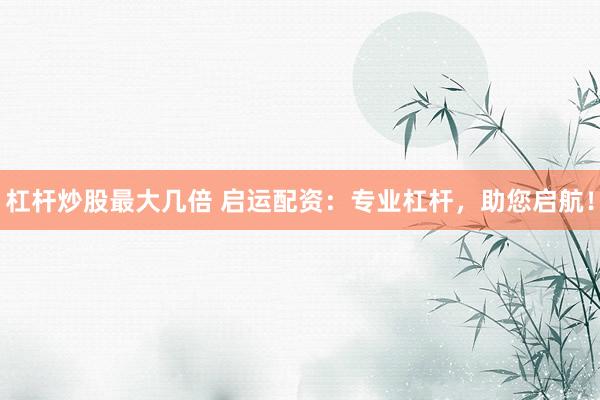 杠杆炒股最大几倍 启运配资：专业杠杆，助您启航！