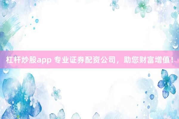 杠杆炒股app 专业证券配资公司，助您财富增值！