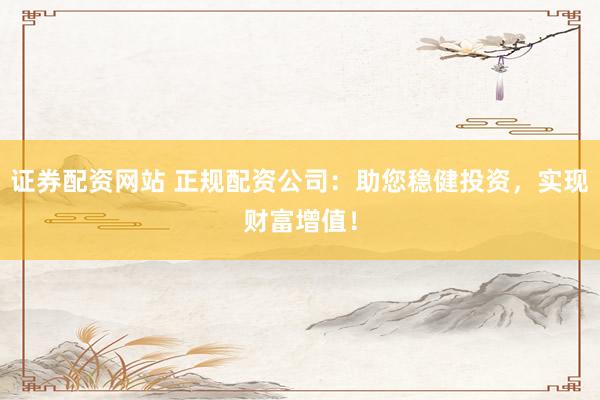 证券配资网站 正规配资公司：助您稳健投资，实现财富增值！