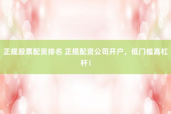正规股票配资排名 正规配资公司开户，低门槛高杠杆！