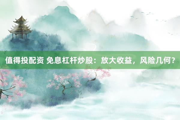 值得投配资 免息杠杆炒股：放大收益，风险几何？