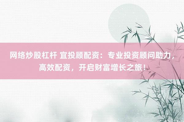 网络炒股杠杆 宜投顾配资：专业投资顾问助力，高效配资，开启财富增长之旅！