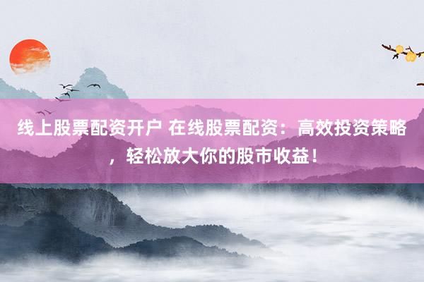 线上股票配资开户 在线股票配资：高效投资策略，轻松放大你的股市收益！