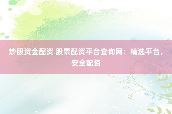 炒股资金配资 股票配资平台查询网：精选平台，安全配资