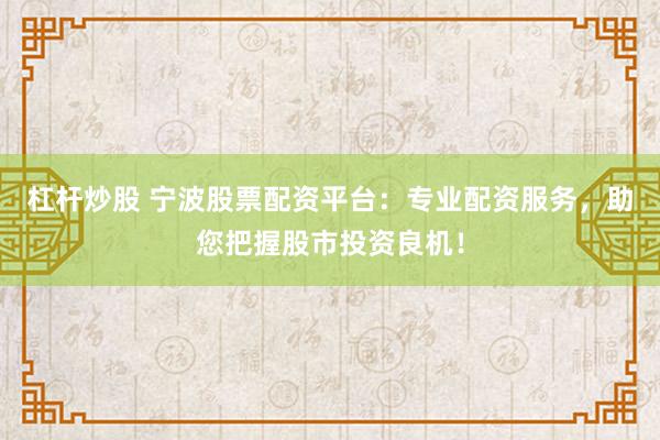 杠杆炒股 宁波股票配资平台：专业配资服务，助您把握股市投资良机！
