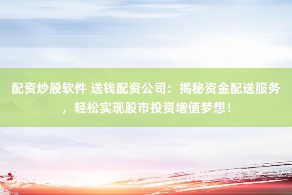 配资炒股软件 送钱配资公司：揭秘资金配送服务，轻松实现股市投资增值梦想！