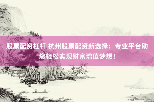 股票配资杠杆 杭州股票配资新选择：专业平台助您轻松实现财富增值梦想！