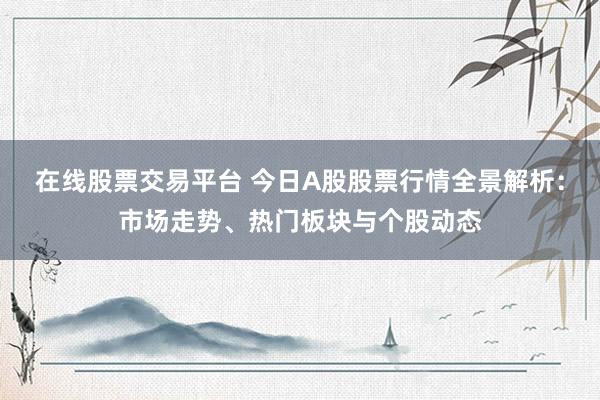 在线股票交易平台 今日A股股票行情全景解析：市场走势、热门板块与个股动态