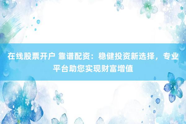 在线股票开户 靠谱配资：稳健投资新选择，专业平台助您实现财富增值
