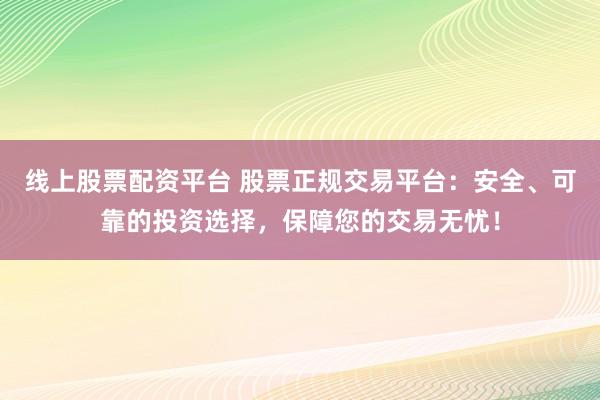 线上股票配资平台 股票正规交易平台：安全、可靠的投资选择，保障您的交易无忧！