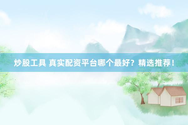 炒股工具 真实配资平台哪个最好？精选推荐！