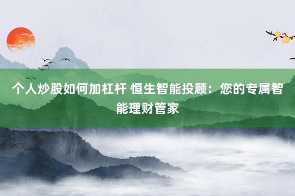 个人炒股如何加杠杆 恒生智能投顾：您的专属智能理财管家
