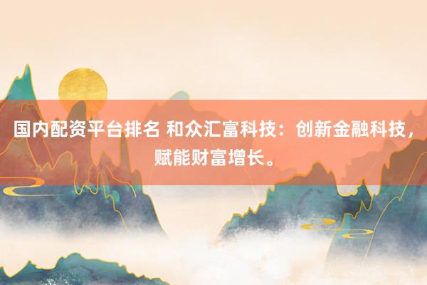 国内配资平台排名 和众汇富科技：创新金融科技，赋能财富增长。