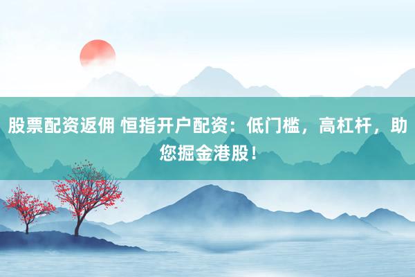 股票配资返佣 恒指开户配资：低门槛，高杠杆，助您掘金港股！